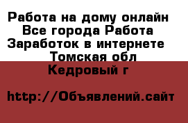 Работа на дому-онлайн - Все города Работа » Заработок в интернете   . Томская обл.,Кедровый г.